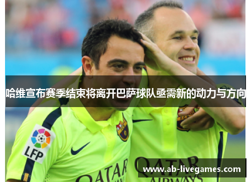 哈维宣布赛季结束将离开巴萨球队亟需新的动力与方向