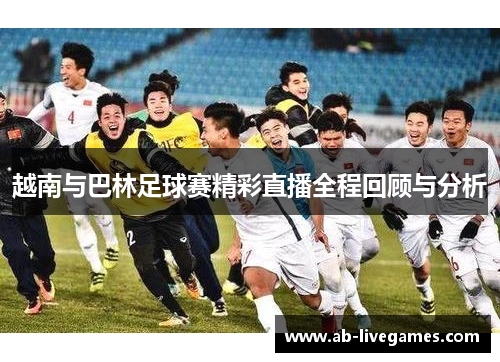 越南与巴林足球赛精彩直播全程回顾与分析